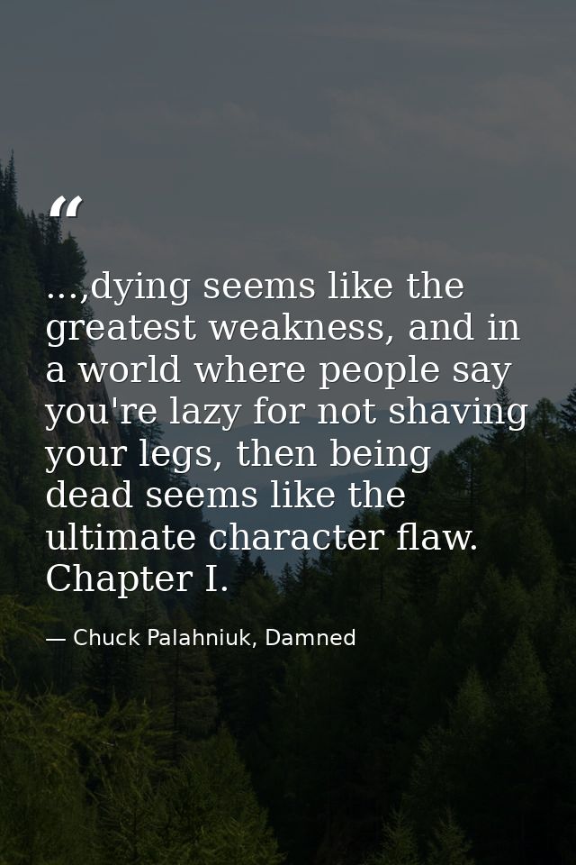 ...,dying seems like the greatest weakness, and in a world where people say you're lazy for not shaving your legs, then  — Chuck Palahniuk, Damned