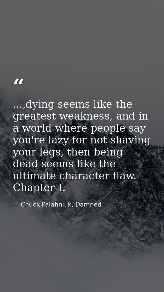 ...,dying seems like the greatest weakness, and in a world where people say you're lazy for not shaving your legs, then  — Chuck Palahniuk, Damned