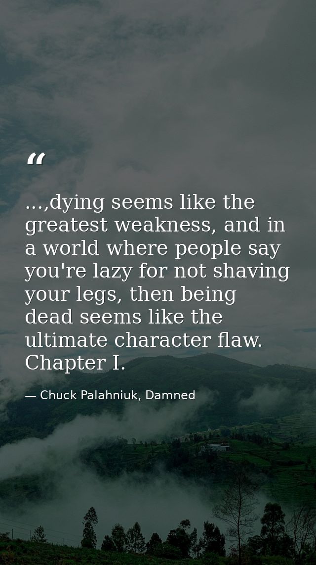 ...,dying seems like the greatest weakness, and in a world where people say you're lazy for not shaving your legs, then  — Chuck Palahniuk, Damned