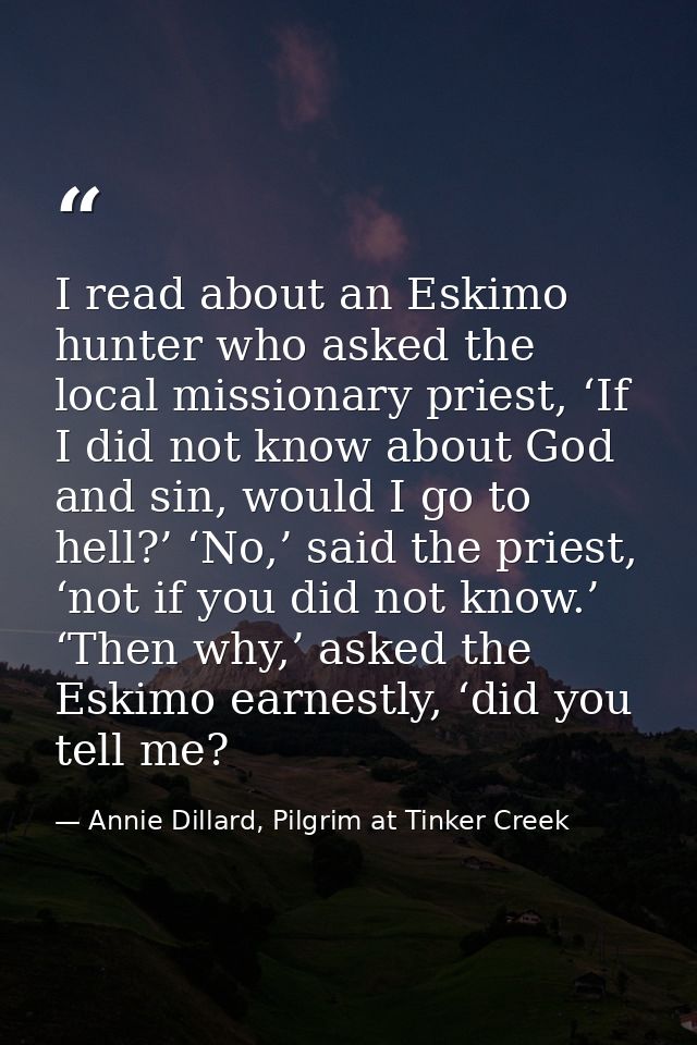 I read about an Eskimo hunter who asked the local missionary priest, ‘If I did not know about God and sin, would I go to — Annie Dillard, Pilgrim at Tinker Creek