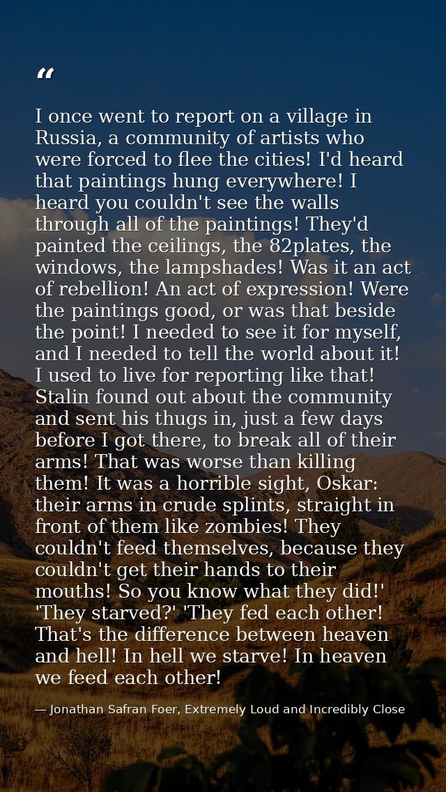 I once went to report on a village in Russia, a community of artists who were forced to flee the cities! I'd heard that  — Jonathan Safran Foer, Extremely Loud and Incredibly Close