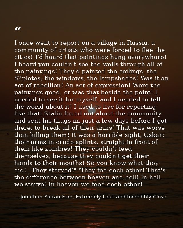 I once went to report on a village in Russia, a community of artists who were forced to flee the cities! I'd heard that  — Jonathan Safran Foer, Extremely Loud and Incredibly Close