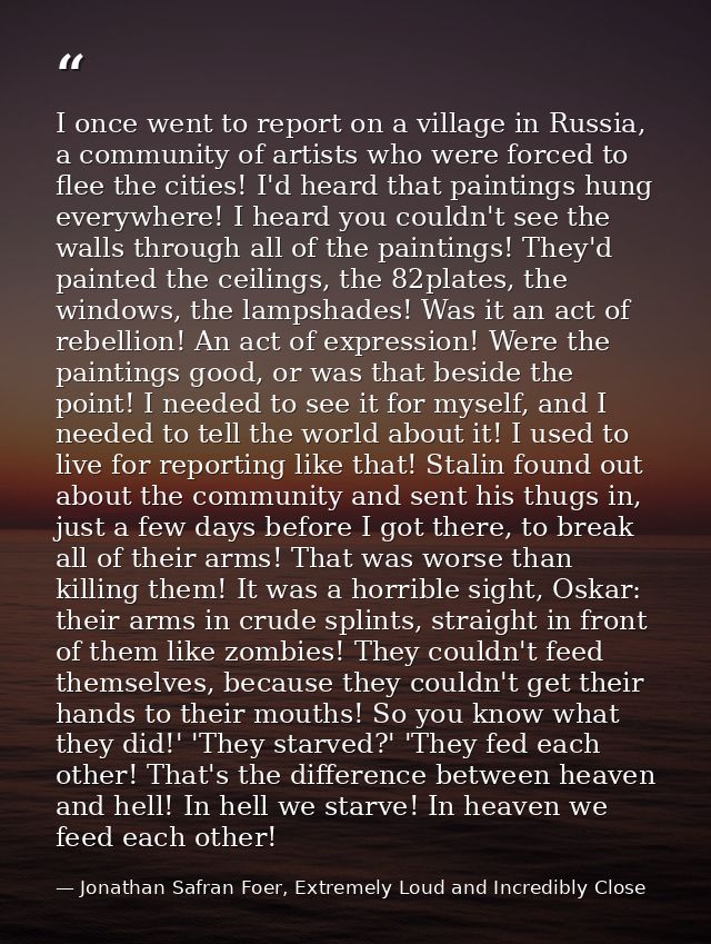 I once went to report on a village in Russia, a community of artists who were forced to flee the cities! I'd heard that  — Jonathan Safran Foer, Extremely Loud and Incredibly Close