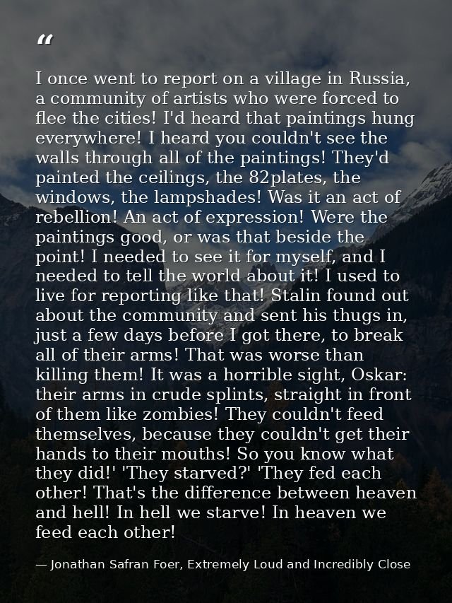 I once went to report on a village in Russia, a community of artists who were forced to flee the cities! I'd heard that  — Jonathan Safran Foer, Extremely Loud and Incredibly Close