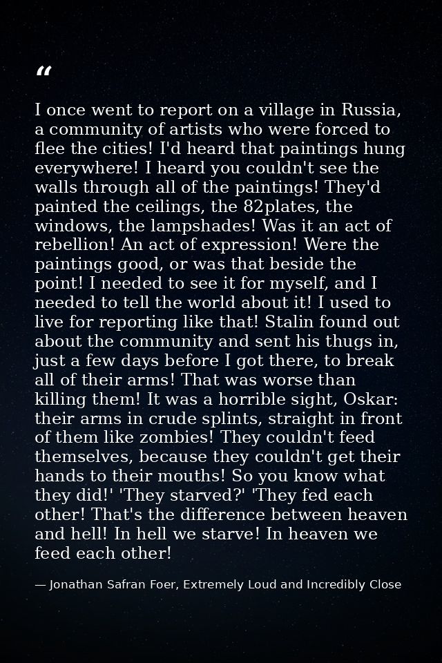 I once went to report on a village in Russia, a community of artists who were forced to flee the cities! I'd heard that  — Jonathan Safran Foer, Extremely Loud and Incredibly Close