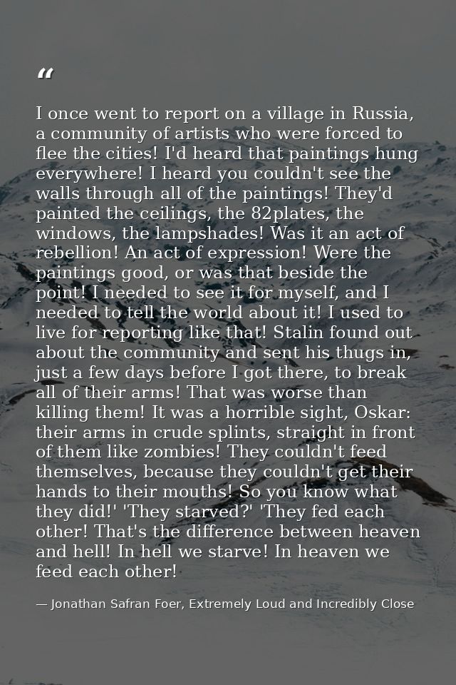I once went to report on a village in Russia, a community of artists who were forced to flee the cities! I'd heard that  — Jonathan Safran Foer, Extremely Loud and Incredibly Close