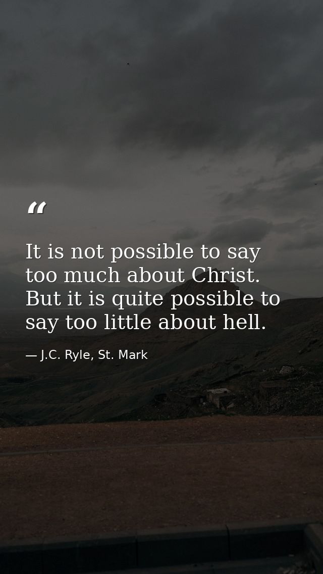 It is not possible to say too much about Christ. But it is quite possible to say too little about hell. — J.C. Ryle, St. Mark
