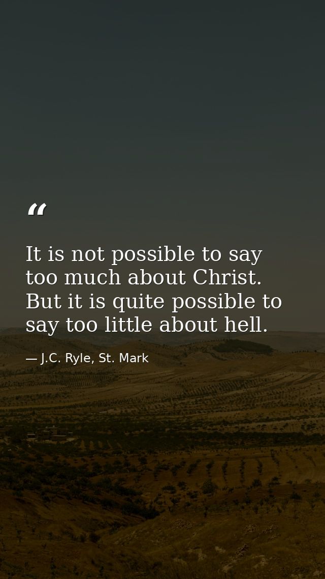 It is not possible to say too much about Christ. But it is quite possible to say too little about hell. — J.C. Ryle, St. Mark