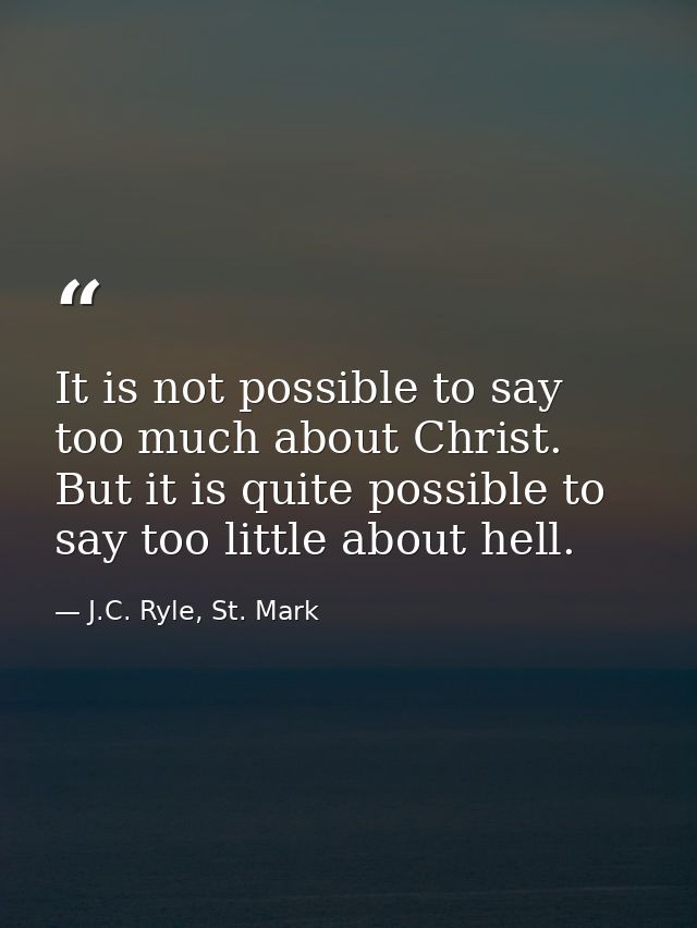 It is not possible to say too much about Christ. But it is quite possible to say too little about hell. — J.C. Ryle, St. Mark