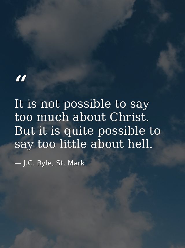 It is not possible to say too much about Christ. But it is quite possible to say too little about hell. — J.C. Ryle, St. Mark