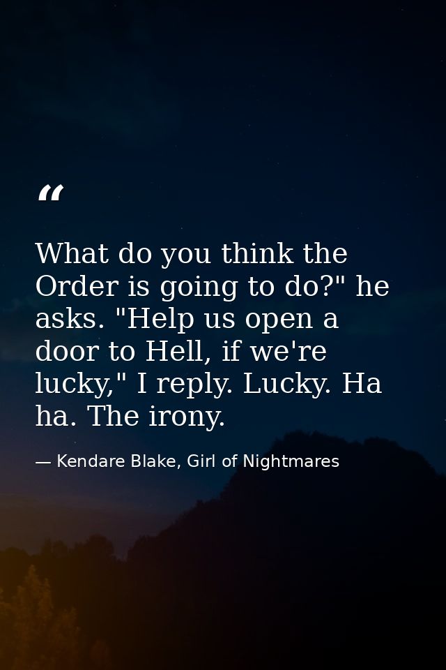 What do you think the Order is going to do?" he asks. "Help us open a door to Hell, if we're lucky," I reply. Lucky. Ha  — Kendare Blake, Girl of Nightmares