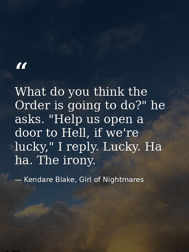 What do you think the Order is going to do?" he asks. "Help us open a door to Hell, if we're lucky," I reply. Lucky. Ha  — Kendare Blake, Girl of Nightmares