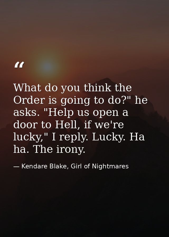 What do you think the Order is going to do?" he asks. "Help us open a door to Hell, if we're lucky," I reply. Lucky. Ha  — Kendare Blake, Girl of Nightmares