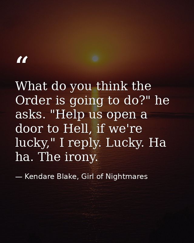 What do you think the Order is going to do?" he asks. "Help us open a door to Hell, if we're lucky," I reply. Lucky. Ha  — Kendare Blake, Girl of Nightmares