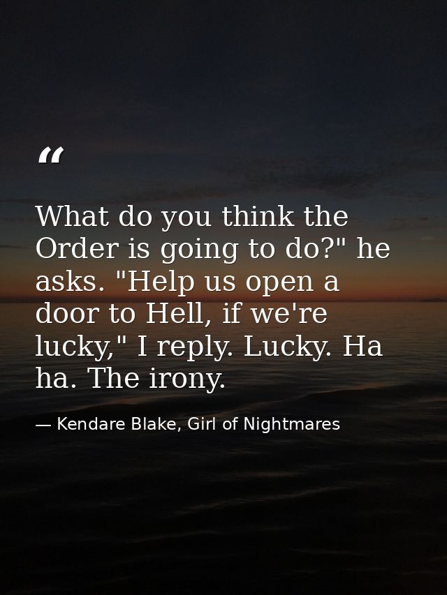 What do you think the Order is going to do?" he asks. "Help us open a door to Hell, if we're lucky," I reply. Lucky. Ha  — Kendare Blake, Girl of Nightmares