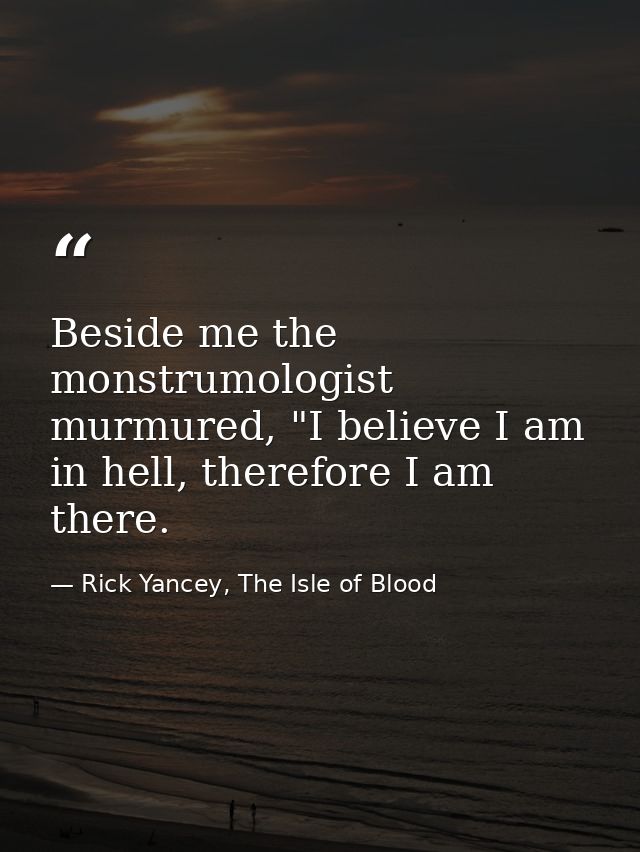 Beside me the monstrumologist murmured, "I believe I am in hell, therefore I am there. — Rick Yancey, The Isle of Blood