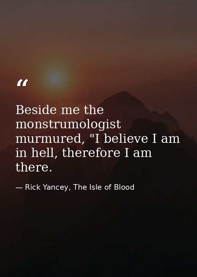 Beside me the monstrumologist murmured, "I believe I am in hell, therefore I am there. — Rick Yancey, The Isle of Blood