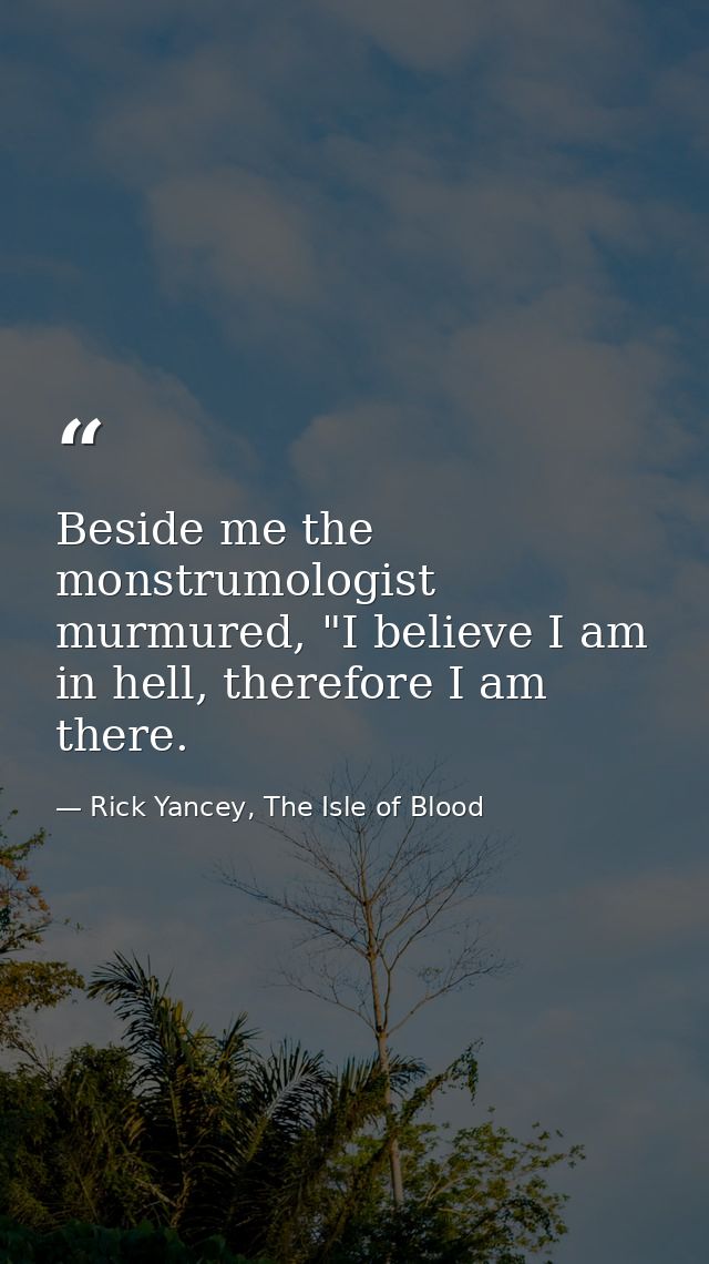 Beside me the monstrumologist murmured, "I believe I am in hell, therefore I am there. — Rick Yancey, The Isle of Blood