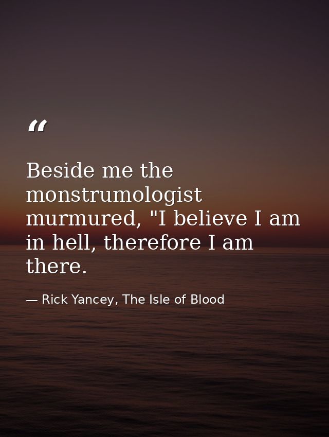 Beside me the monstrumologist murmured, "I believe I am in hell, therefore I am there. — Rick Yancey, The Isle of Blood