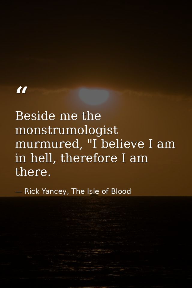 Beside me the monstrumologist murmured, "I believe I am in hell, therefore I am there. — Rick Yancey, The Isle of Blood
