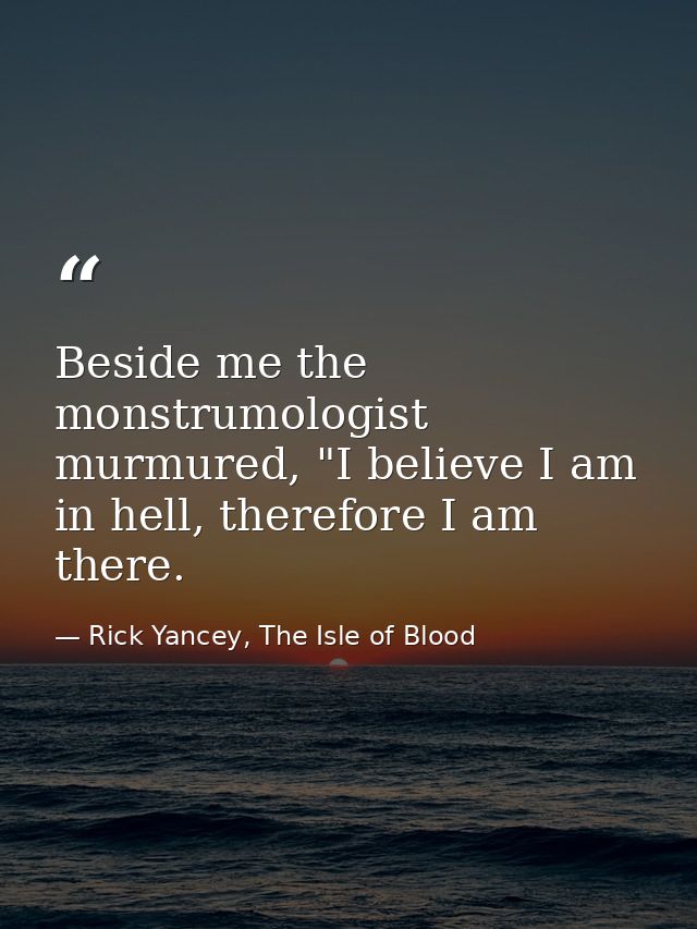 Beside me the monstrumologist murmured, "I believe I am in hell, therefore I am there. — Rick Yancey, The Isle of Blood