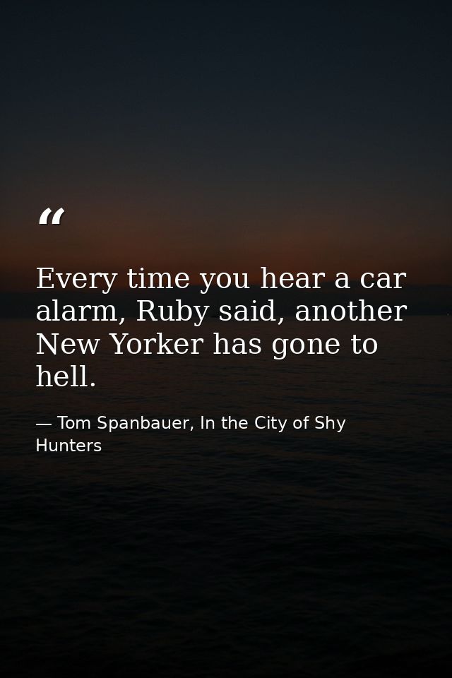 Every time you hear a car alarm, Ruby said, another New Yorker has gone to hell. — Tom Spanbauer, In the City of Shy Hunters