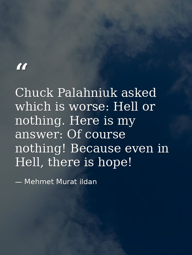 Chuck Palahniuk asked which is worse: Hell or nothing. Here is my answer: Of course nothing! Because even in Hell, there — Mehmet Murat ildan