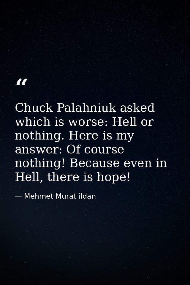 Chuck Palahniuk asked which is worse: Hell or nothing. Here is my answer: Of course nothing! Because even in Hell, there — Mehmet Murat ildan
