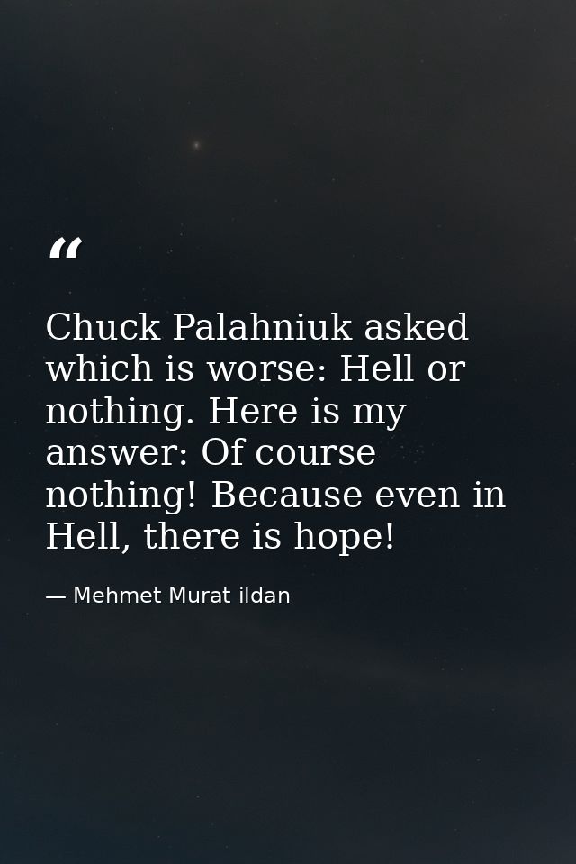 Chuck Palahniuk asked which is worse: Hell or nothing. Here is my answer: Of course nothing! Because even in Hell, there — Mehmet Murat ildan