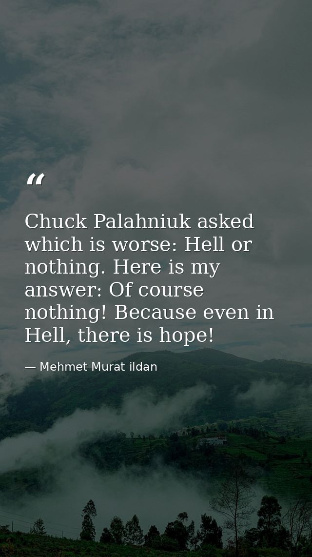 Chuck Palahniuk asked which is worse: Hell or nothing. Here is my answer: Of course nothing! Because even in Hell, there — Mehmet Murat ildan