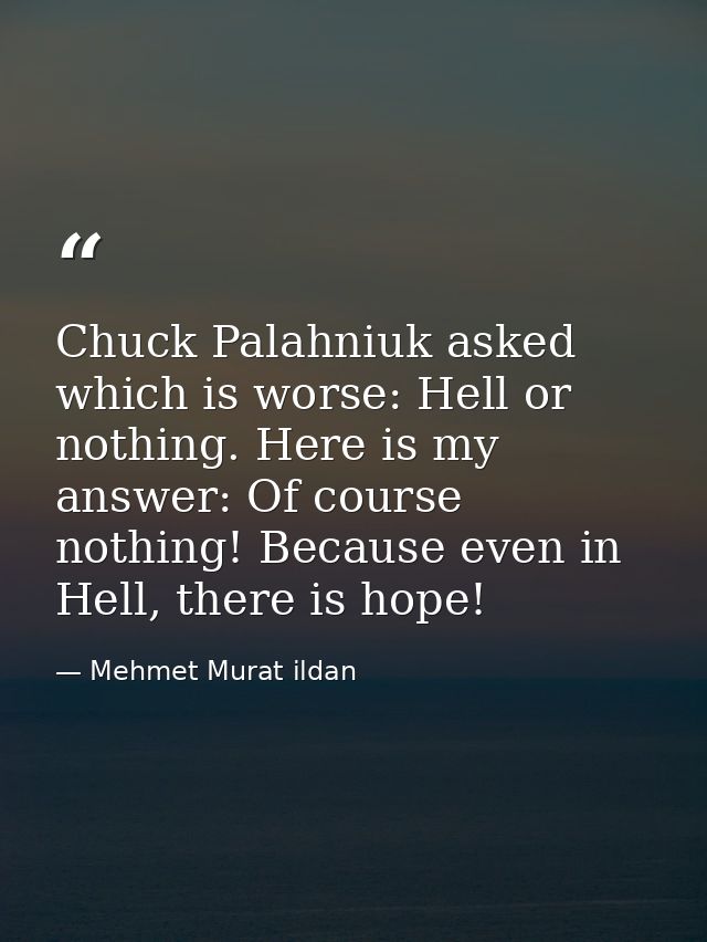 Chuck Palahniuk asked which is worse: Hell or nothing. Here is my answer: Of course nothing! Because even in Hell, there — Mehmet Murat ildan