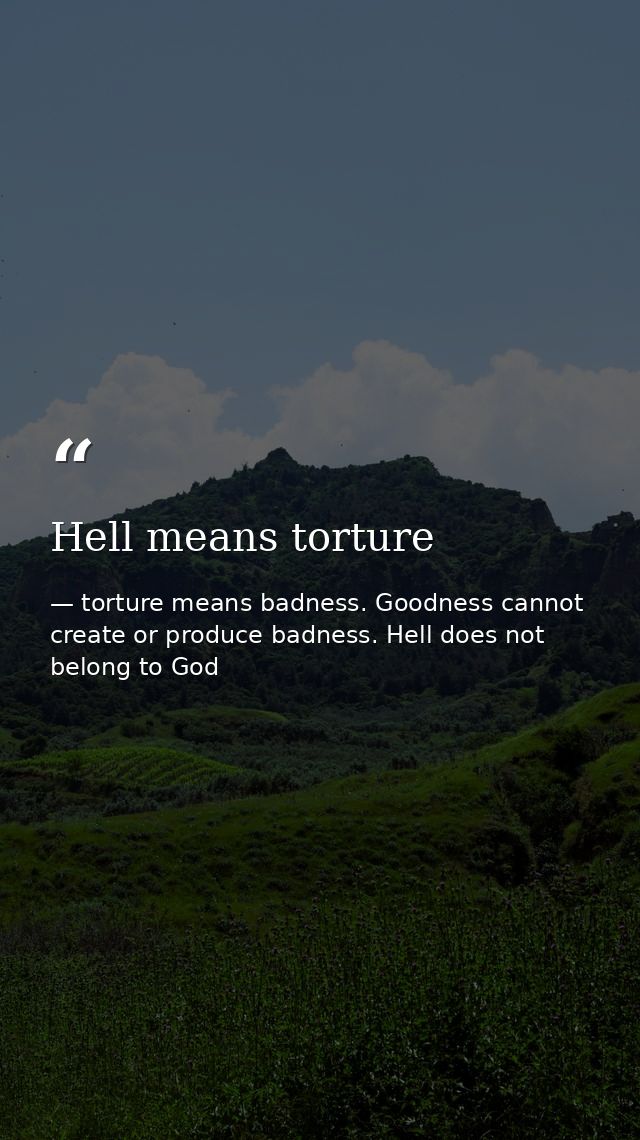 Hell means torture — torture means badness. Goodness cannot create or produce badness. Hell does not belong to God