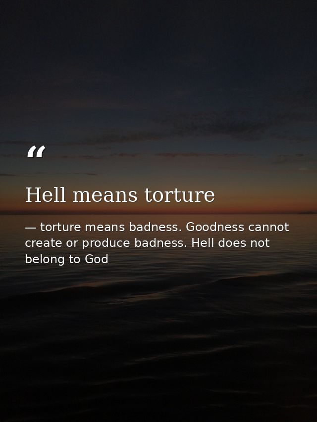 Hell means torture — torture means badness. Goodness cannot create or produce badness. Hell does not belong to God