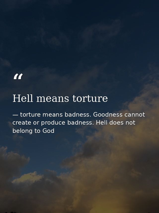 Hell means torture — torture means badness. Goodness cannot create or produce badness. Hell does not belong to God