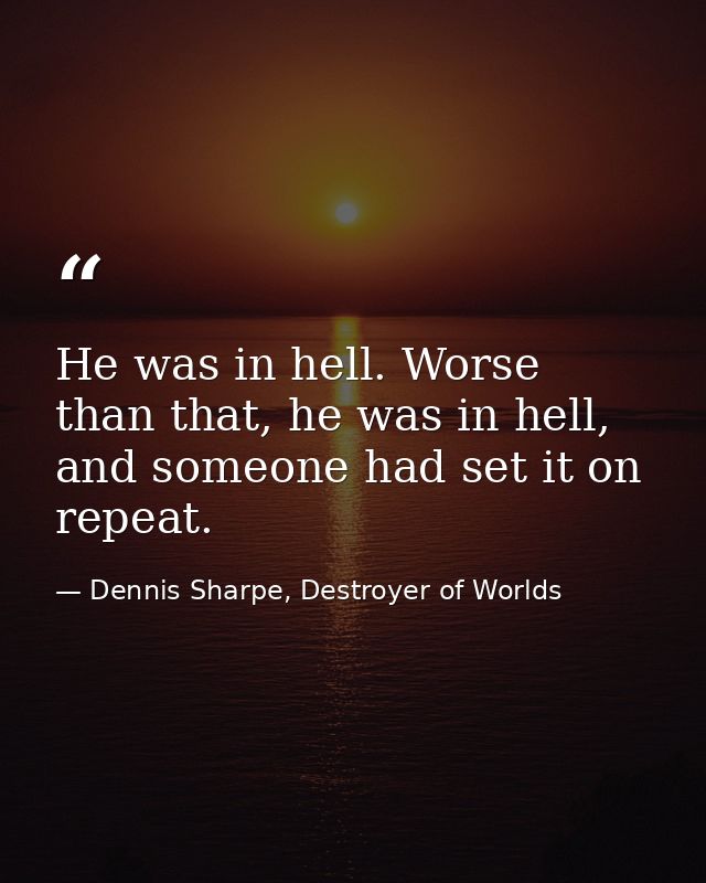 He was in hell. Worse than that, he was in hell, and someone had set it on repeat. — Dennis Sharpe, Destroyer of Worlds