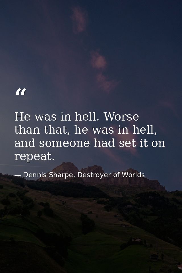He was in hell. Worse than that, he was in hell, and someone had set it on repeat. — Dennis Sharpe, Destroyer of Worlds