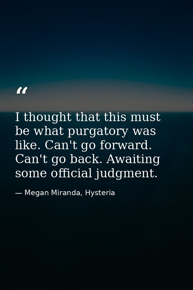I thought that this must be what purgatory was like. Can't go forward. Can't go back. Awaiting some official judgment. — Megan Miranda, Hysteria