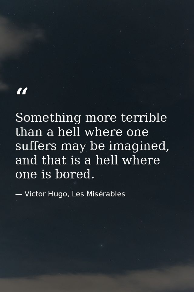 Something more terrible than a hell where one suffers may be imagined, and that is a hell where one is bored. — Victor Hugo, Les Misérables