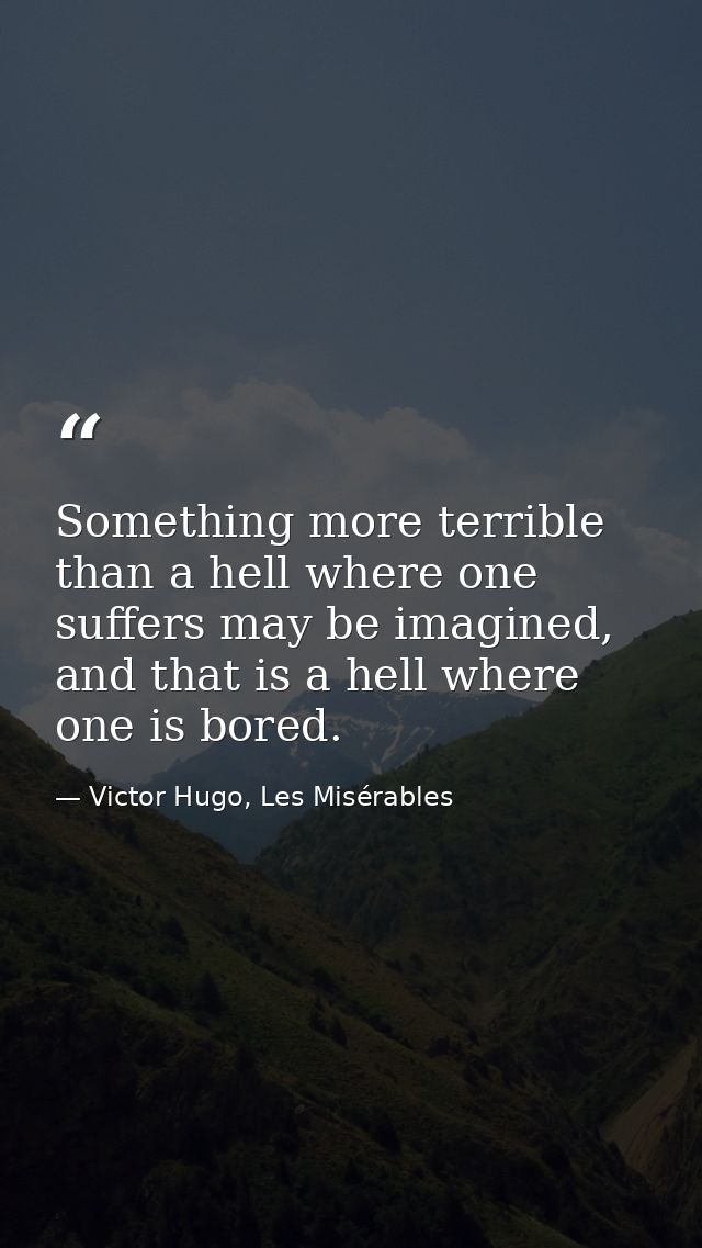 Something more terrible than a hell where one suffers may be imagined, and that is a hell where one is bored. — Victor Hugo, Les Misérables