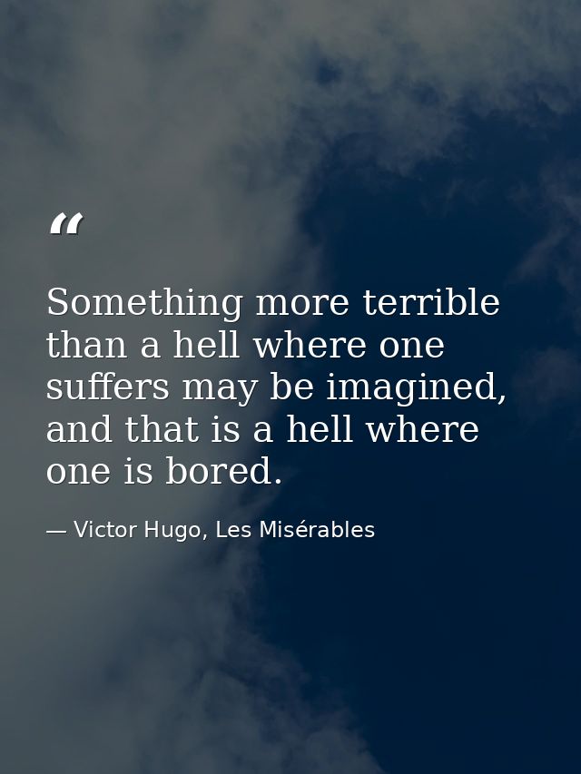 Something more terrible than a hell where one suffers may be imagined, and that is a hell where one is bored. — Victor Hugo, Les Misérables