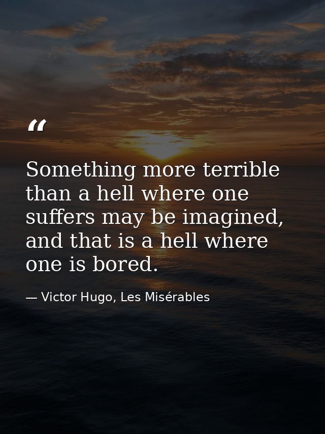 Something more terrible than a hell where one suffers may be imagined, and that is a hell where one is bored. — Victor Hugo, Les Misérables