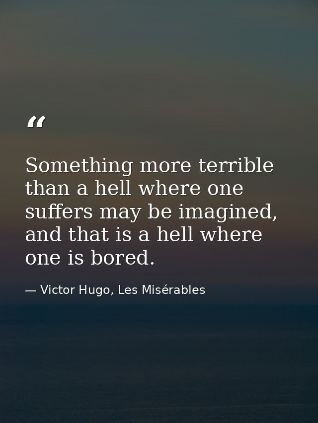 Something more terrible than a hell where one suffers may be imagined, and that is a hell where one is bored. — Victor Hugo, Les Misérables