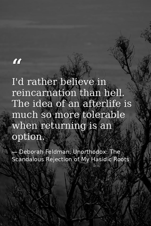 I'd rather believe in reincarnation than hell. The idea of an afterlife is much so more tolerable when returning is an o — Deborah Feldman, Unorthodox: The Scandalous Rejection of My Hasidic Roots