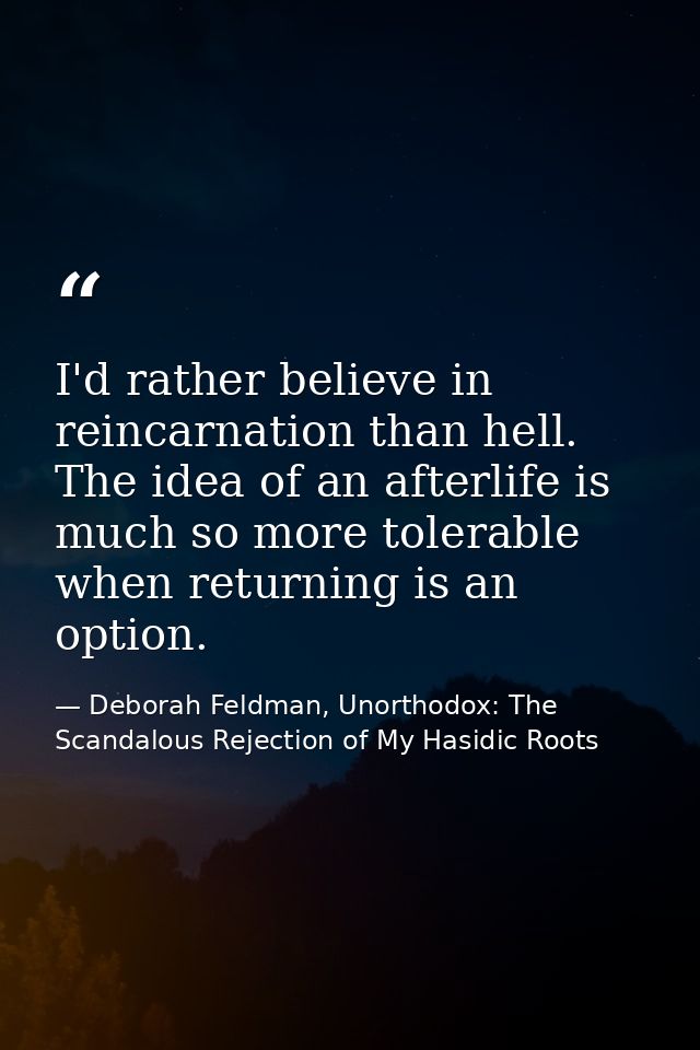 I'd rather believe in reincarnation than hell. The idea of an afterlife is much so more tolerable when returning is an o — Deborah Feldman, Unorthodox: The Scandalous Rejection of My Hasidic Roots