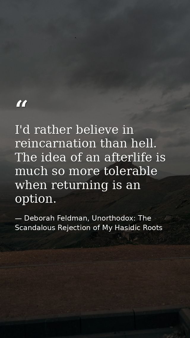 I'd rather believe in reincarnation than hell. The idea of an afterlife is much so more tolerable when returning is an o — Deborah Feldman, Unorthodox: The Scandalous Rejection of My Hasidic Roots