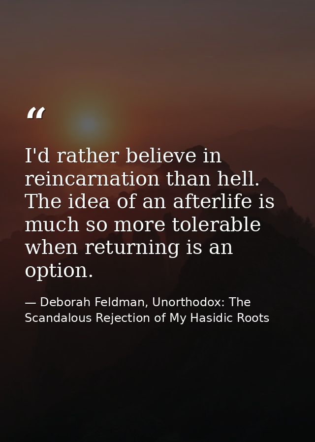 I'd rather believe in reincarnation than hell. The idea of an afterlife is much so more tolerable when returning is an o — Deborah Feldman, Unorthodox: The Scandalous Rejection of My Hasidic Roots