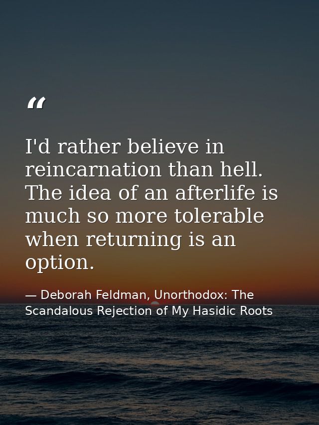I'd rather believe in reincarnation than hell. The idea of an afterlife is much so more tolerable when returning is an o — Deborah Feldman, Unorthodox: The Scandalous Rejection of My Hasidic Roots