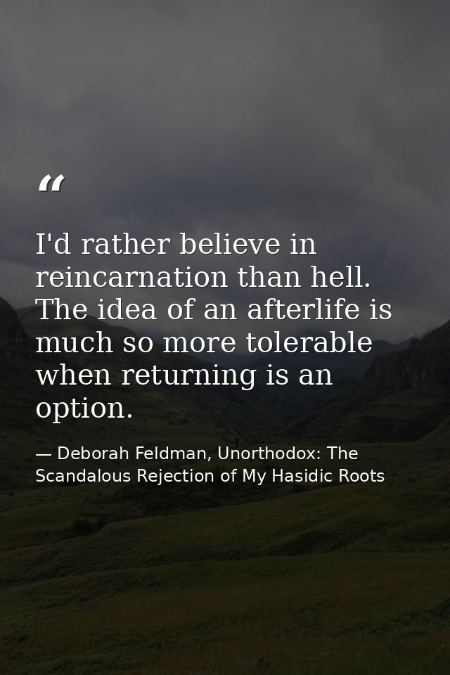 I'd rather believe in reincarnation than hell. The idea of an afterlife is much so more tolerable when returning is an o — Deborah Feldman, Unorthodox: The Scandalous Rejection of My Hasidic Roots