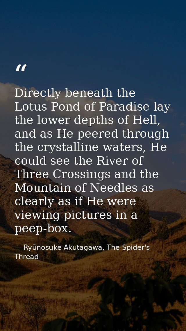 Directly beneath the Lotus Pond of Paradise lay the lower depths of Hell, and as He peered through the crystalline water — Ryūnosuke Akutagawa, The Spider's Thread