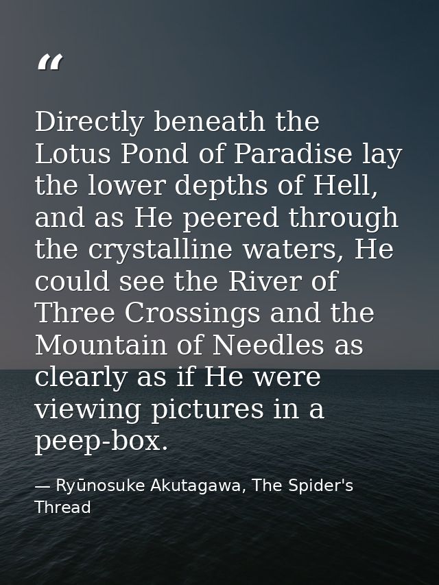 Directly beneath the Lotus Pond of Paradise lay the lower depths of Hell, and as He peered through the crystalline water — Ryūnosuke Akutagawa, The Spider's Thread